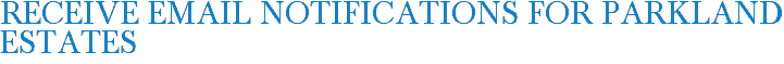 Receive Email Notifications for Parkland Estates