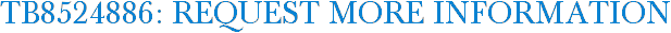 TB8524886: Request More Information
